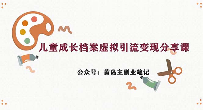 （6902期）副业拆解：儿童成长档案虚拟资料变现副业，一条龙实操玩法（教程+素材）-副业心选