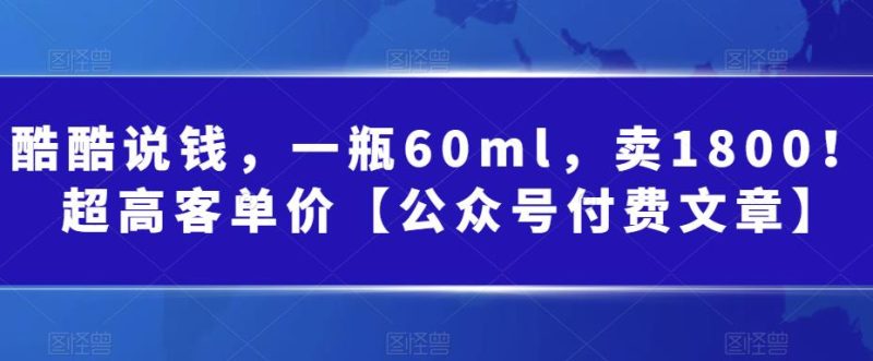 （6919期）酷酷说钱，一瓶60ml，卖1800！|超高客单价【公众号付费文章】-副业心选