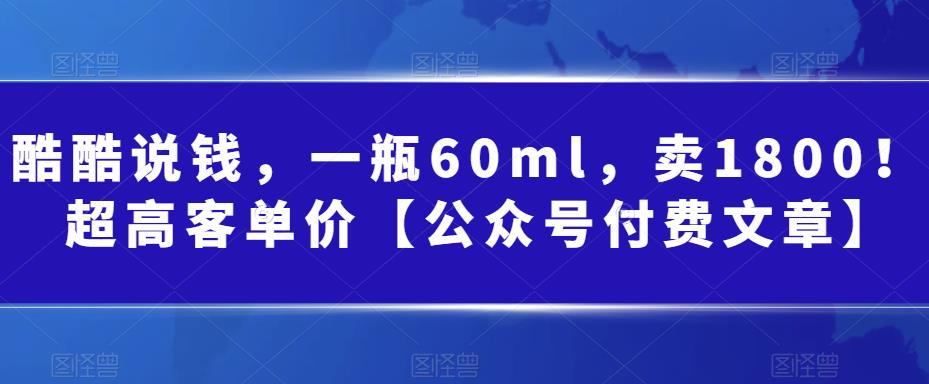 （6919期）酷酷说钱，一瓶60ml，卖1800！|超高客单价【公众号付费文章】 - 副业心选-副业心选