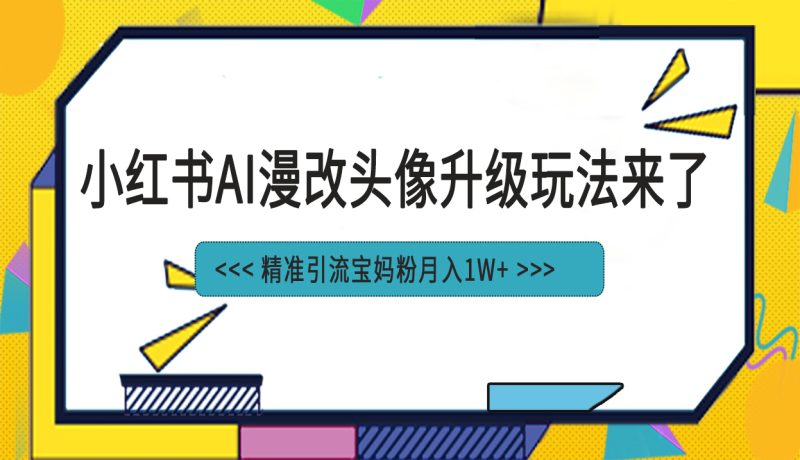 （6914期）小红书最新AI漫改头像项目，精准引流宝妈粉，月入1w+-副业心选