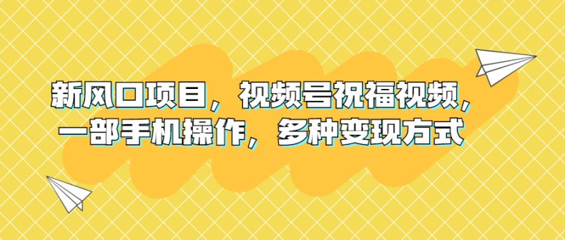 （6895期）新风口项目，视频号祝福视频，一部手机操作，多种变现方式-副业心选