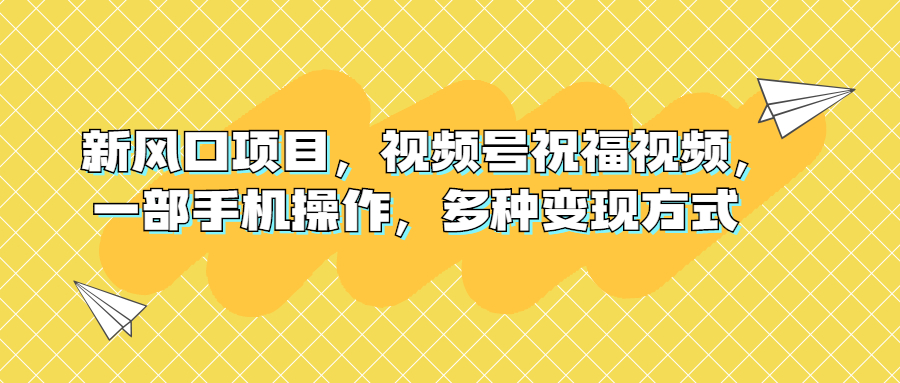 （6895期）新风口项目，视频号祝福视频，一部手机操作，多种变现方式 - 副业心选-副业心选