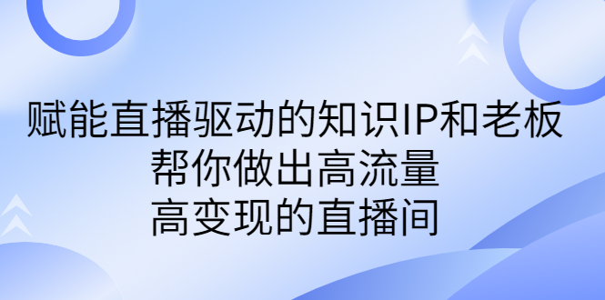（6903期）某付费课-赋能直播驱动的知识IP和老板，帮你做出高流量、高变现的直播间-副业心选