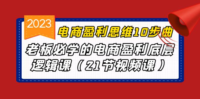 （6899期）电商盈利-思维10步曲，老板必学的电商盈利底层逻辑课（21节视频课）-副业心选