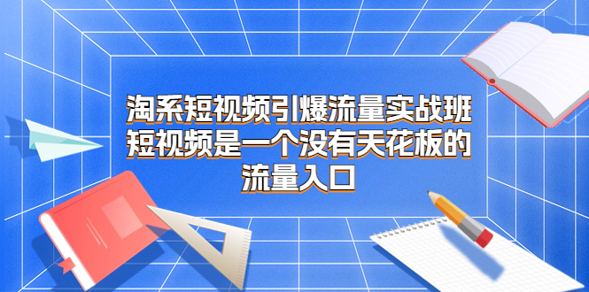 （6956期）淘系短视频引爆流量实战班，短视频是一个没有天花板的流量入口 - 副业心选-副业心选