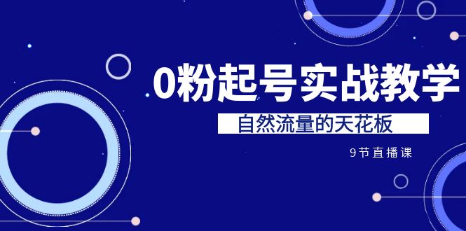 （6945期）某收费培训7-8月课程：0粉起号实战教学，自然流量的天花板（9节） - 副业心选-副业心选