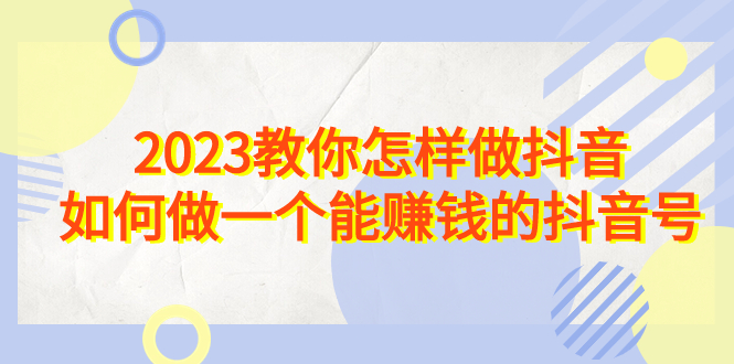 （6932期）2023教你怎样做抖音，如何做一个能赚钱的抖音号（22节课） - 副业心选-副业心选