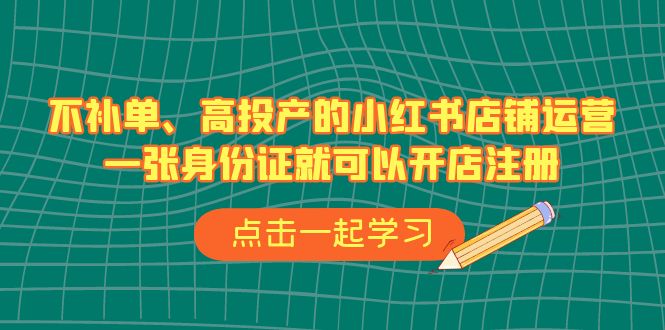 （6959期）不补单、高投产的小红书店铺运营，一张身份证就可以开店注册（33节课）-副业心选
