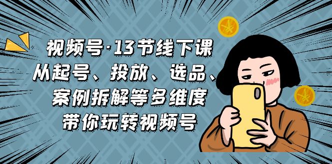 （6967期）视频号·13节线下课，从起号、投放、选品、案例拆解等多维度带你玩转视频号 - 副业心选-副业心选