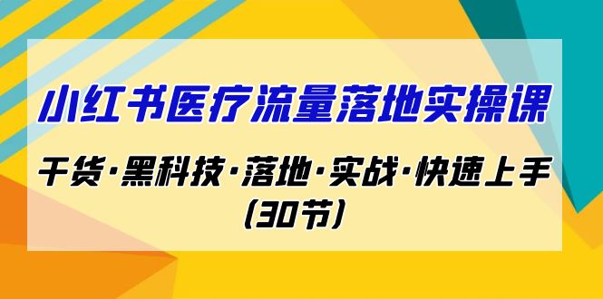 （7006期）小红书·医疗流量落地实操课，干货·黑科技·落地·实战·快速上手（30节）-副业心选