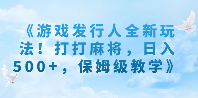 （7014期）《游戏发行人全新玩法！打打麻将，日入500+，保姆级教学》 - 副业心选-副业心选