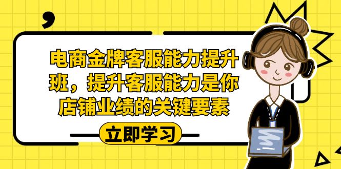 （7028期）电商-金牌客服能力-提升班，提升客服能力是你店铺业绩的关键要素！-副业心选