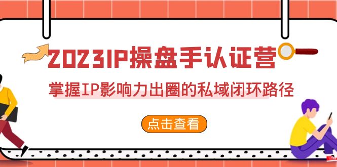 （7017期）2023·IP操盘手·认证营·第2期，掌握IP影响力出圈的私域闭环路径（35节） - 副业心选-副业心选