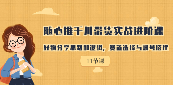 （7066期）随心推千川带货实战进阶课，好物分享思路和逻辑，赛道选择与账号搭建-副业心选
