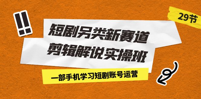 （7051期）短剧另类新赛道剪辑解说实操班：一部手机学习短剧账号运营（29节 价值500） - 副业心选-副业心选