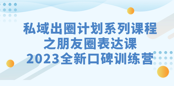 （7065期）私域-出圈计划系列课程之朋友圈-表达课，2023全新口碑训练营 - 副业心选-副业心选