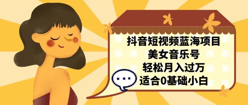 （7083期）抖音短视频蓝海项目，美女音乐号，轻松月入过万 适合小白（教程+100G素材）-副业心选