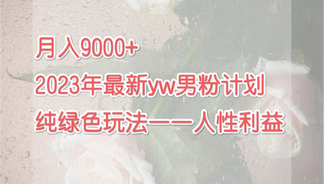（7111期）月入9000+2023年9月最新yw男粉计划绿色玩法——人性之利益 - 副业心选-副业心选