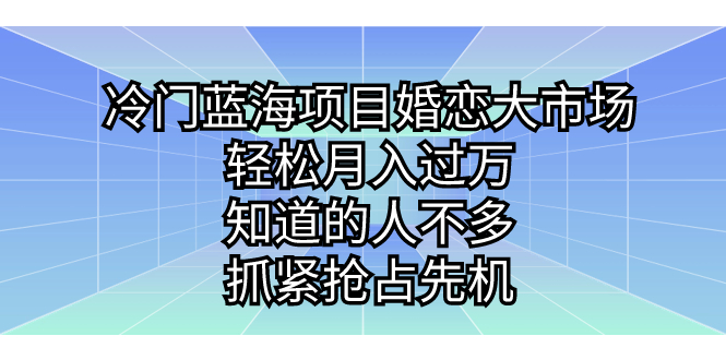 （7115期）冷门蓝海项目婚恋大市场，轻松月入过万，知道的人不多，抓紧抢占先机。-副业心选
