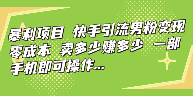 （7114期）暴利项目，快手引流男粉变现，零成本，卖多少赚多少，一部手机即可操作… - 副业心选-副业心选