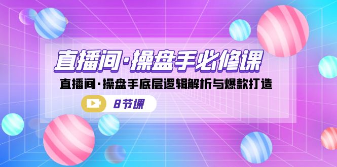 （7133期）直播间·操盘手必修课：直播间·操盘手底层逻辑解析与爆款打造（8节课）-副业心选