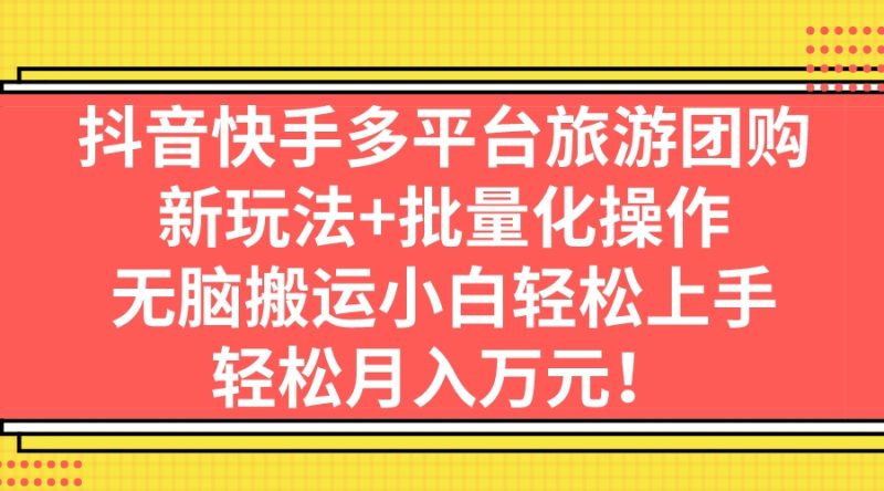 （7116期）抖音快手多平台旅游团购，新玩法+批量化操作，无脑搬运小白轻松上手，轻…-副业心选