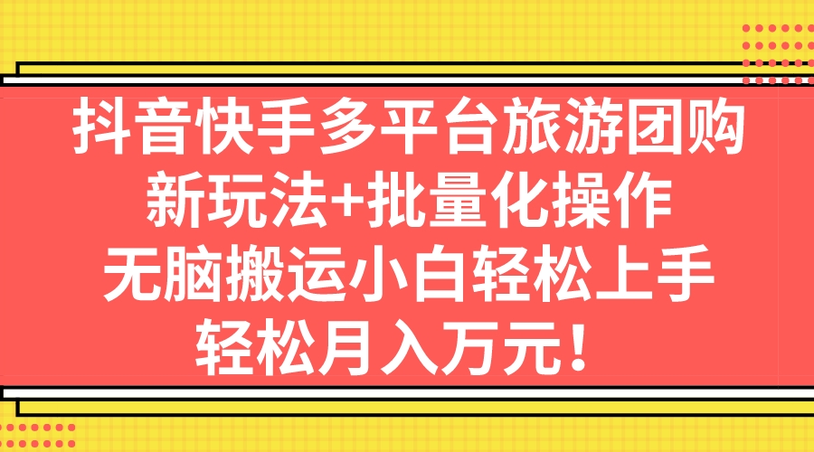 （7116期）抖音快手多平台旅游团购，新玩法+批量化操作，无脑搬运小白轻松上手，轻… - 副业心选-副业心选