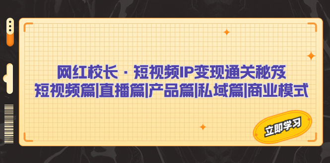 （7129期）网红校长·短视频IP变现通关秘笈：短视频篇+直播篇+产品篇+私域篇+商业模式 - 副业心选-副业心选