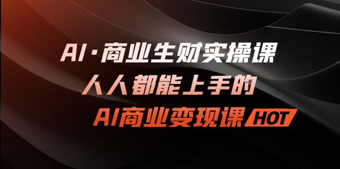 （7135期）AI·商业生财实操课：人人都能上手的AI·商业变现课-副业心选