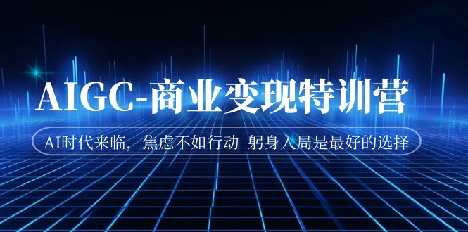 （7105期）AIGC-商业变现特训营  AI时代来临，焦虑不如行动  躬身入局是最好的选择-副业心选