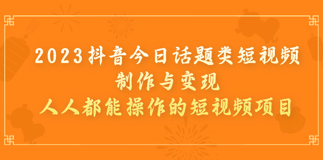 （7123期）2023抖音今日话题类短视频制作与变现，人人都能操作的短视频项目 - 副业心选-副业心选