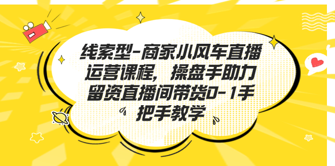 （7119期）线索型-商家小风车直播运营课程，操盘手助力留资直播间带货0-1手把手教学-副业心选