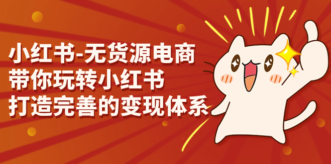 （7117期）小红书-无货源电商，带你玩转小红书，打造完善的变现体系 - 副业心选-副业心选