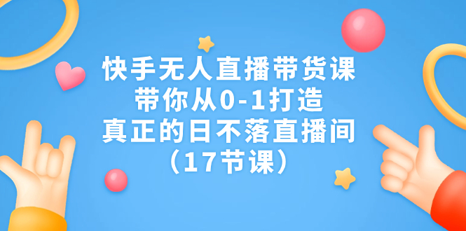 （7118期）快手无人直播带货课，带你从0-1打造，真正的日不落直播间（17节课） - 副业心选-副业心选