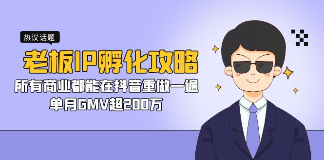 （7137期）老板IP-孵化攻略，所有商业都能在抖音重做一遍，单月GMV超200万-副业心选