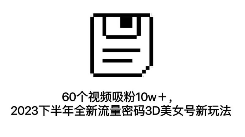 （7139期）60个视频吸粉10w＋，2023下半年全新流量密码3D美女号新玩法（教程+资源）-副业心选
