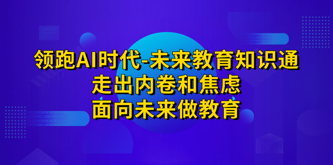 （7156期）领跑·AI时代-未来教育·知识通：走出内卷和焦虑，面向未来做教育 - 副业心选-副业心选