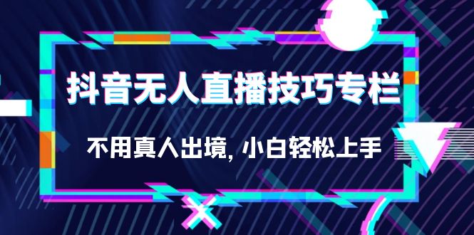 （7159期）抖音无人直播技巧专栏，不用真人出境，小白轻松上手（27节） - 副业心选-副业心选