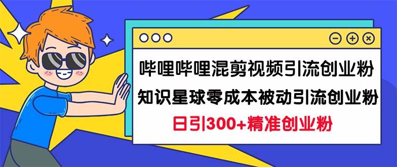 （7138期）哔哩哔哩混剪视频引流创业粉日引300+知识星球零成本被动引流创业粉一天300+-副业心选