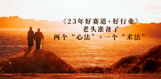 （7177期）某收费文章《23年好赛道+好行业》老头准备了两个“心法”+一个“术法” - 副业心选-副业心选