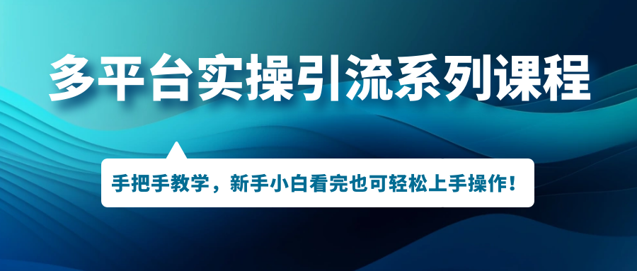 （7170期）多平台实操引流系列课程，手把手教学，新手小白看完也可轻松上手引流操作！ - 副业心选-副业心选