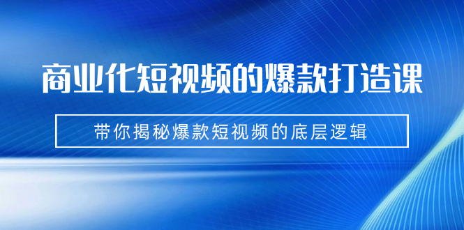 （7161期）商业化短视频的爆款打造课：手把手带你揭秘爆款短视频的底层逻辑（9节课）-副业心选