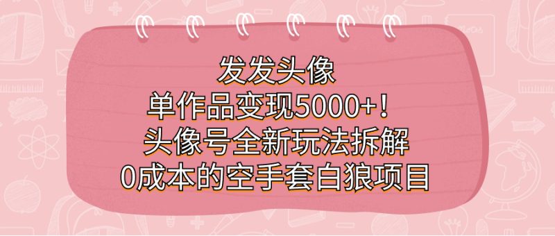 （7167期）发发头像，单作品变现5000+！头像号全新玩法拆解，0成本的空手套白狼项目-副业心选
