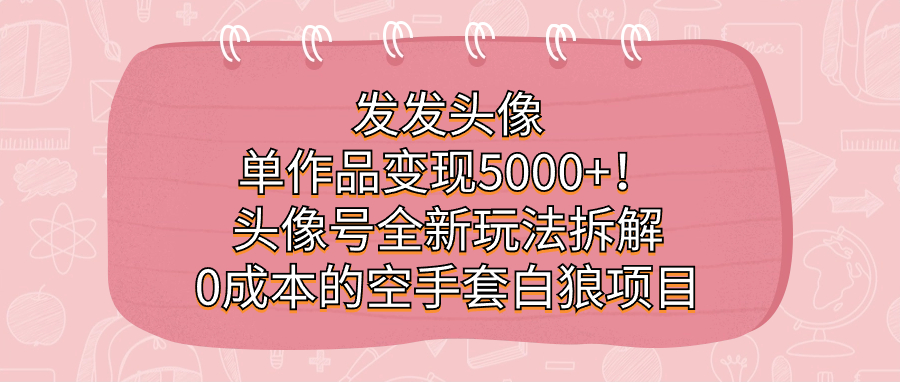 （7167期）发发头像，单作品变现5000+！头像号全新玩法拆解，0成本的空手套白狼项目 - 副业心选-副业心选