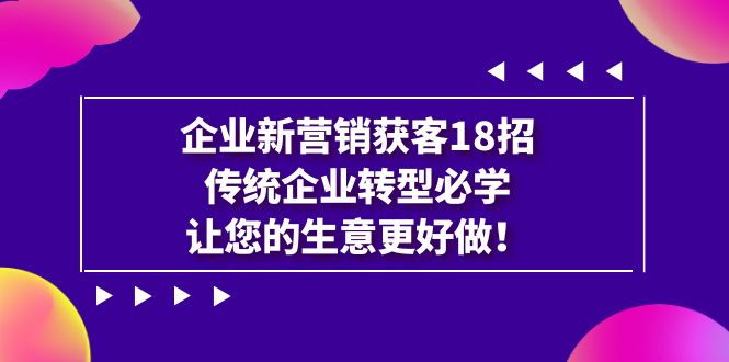 （7185期）企业·新营销·获客18招，传统企业·转型必学，让您的生意更好做 - 副业心选-副业心选
