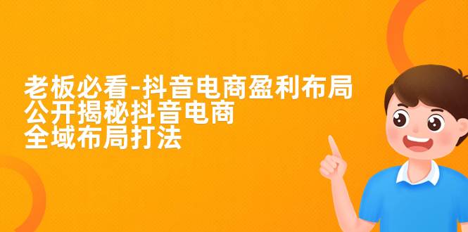 （7183期）老板必学-抖音电商-盈利布局，公开揭秘抖音电商全域布局打法 - 副业心选-副业心选