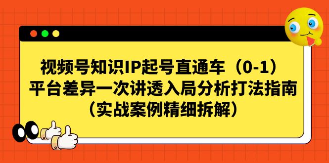 （7193期）视频号-知识IP起号直通车（0-1）平台差异一次讲透入局分析打法指南（实战 - 副业心选-副业心选