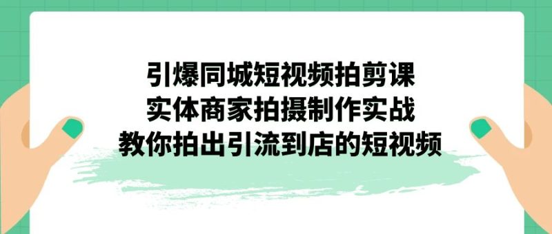 （7188期）引爆同城-短视频拍剪课：实体商家拍摄制作实战，教你拍出引流到店的短视频-副业心选