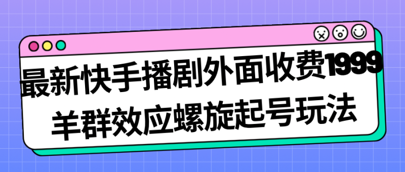 （7194期）最新快手播剧外面收费1999羊群效应螺旋起号玩法配合流量日入几百完全没问题-副业心选