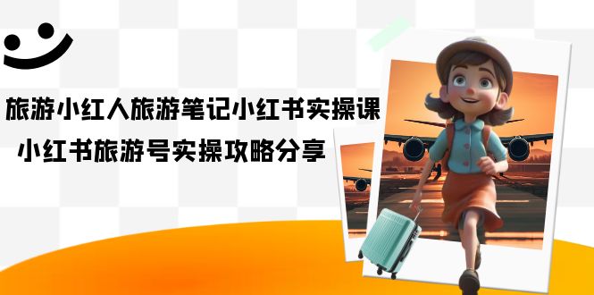 （7204期）旅游小红人-旅游笔记小红书实操课，小红书旅游号实操攻略分享（8节课） - 副业心选-副业心选